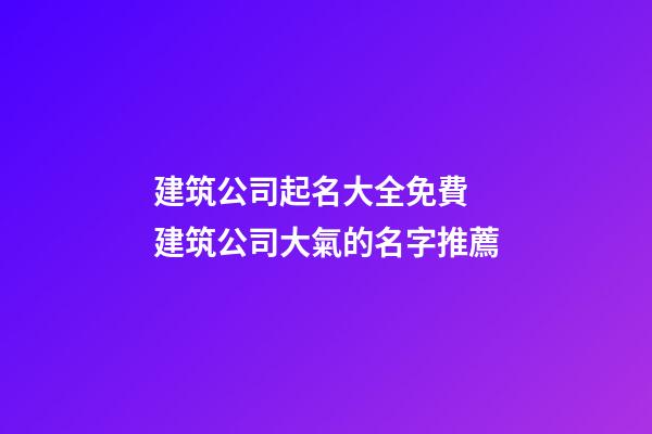 建筑公司起名大全免費 建筑公司大氣的名字推薦